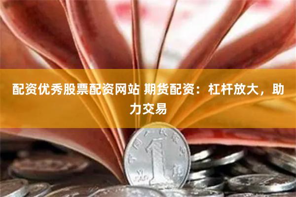 配资优秀股票配资网站 期货配资：杠杆放大，助力交易