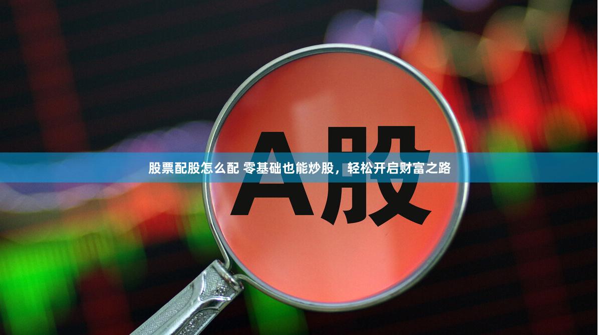 股票配股怎么配 零基础也能炒股，轻松开启财富之路