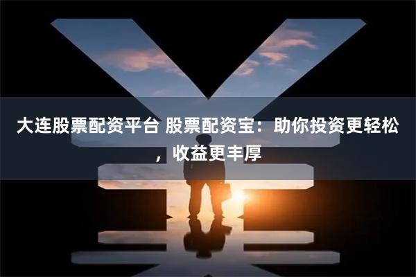 大连股票配资平台 股票配资宝：助你投资更轻松，收益更丰厚