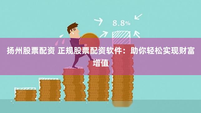 扬州股票配资 正规股票配资软件：助你轻松实现财富增值