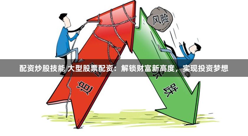 配资炒股技能 大型股票配资：解锁财富新高度，实现投资梦想