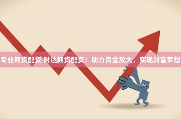 专业期货配资 财达期货配资：助力资金放大，实现财富梦想