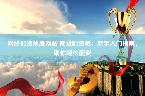 网络配资炒股网站 期货配资吧：新手入门指南，助你轻松配资