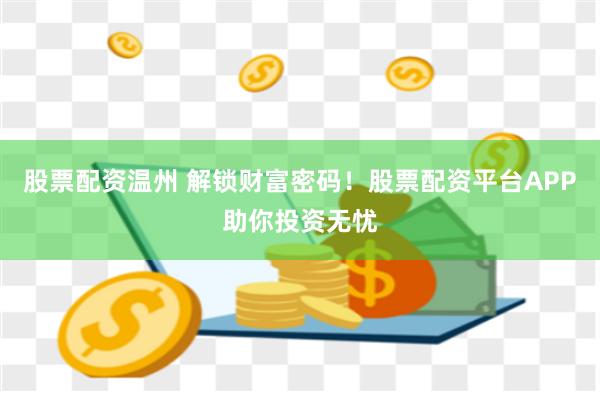 股票配资温州 解锁财富密码！股票配资平台APP助你投资无忧