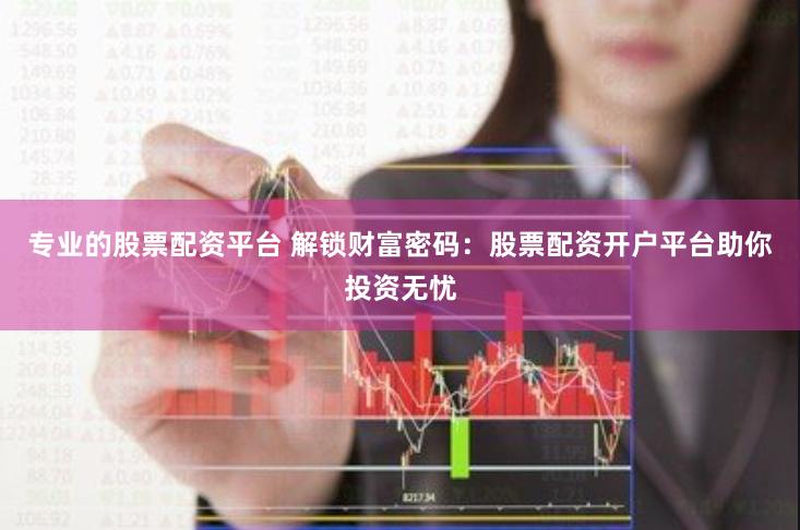 专业的股票配资平台 解锁财富密码：股票配资开户平台助你投资无忧