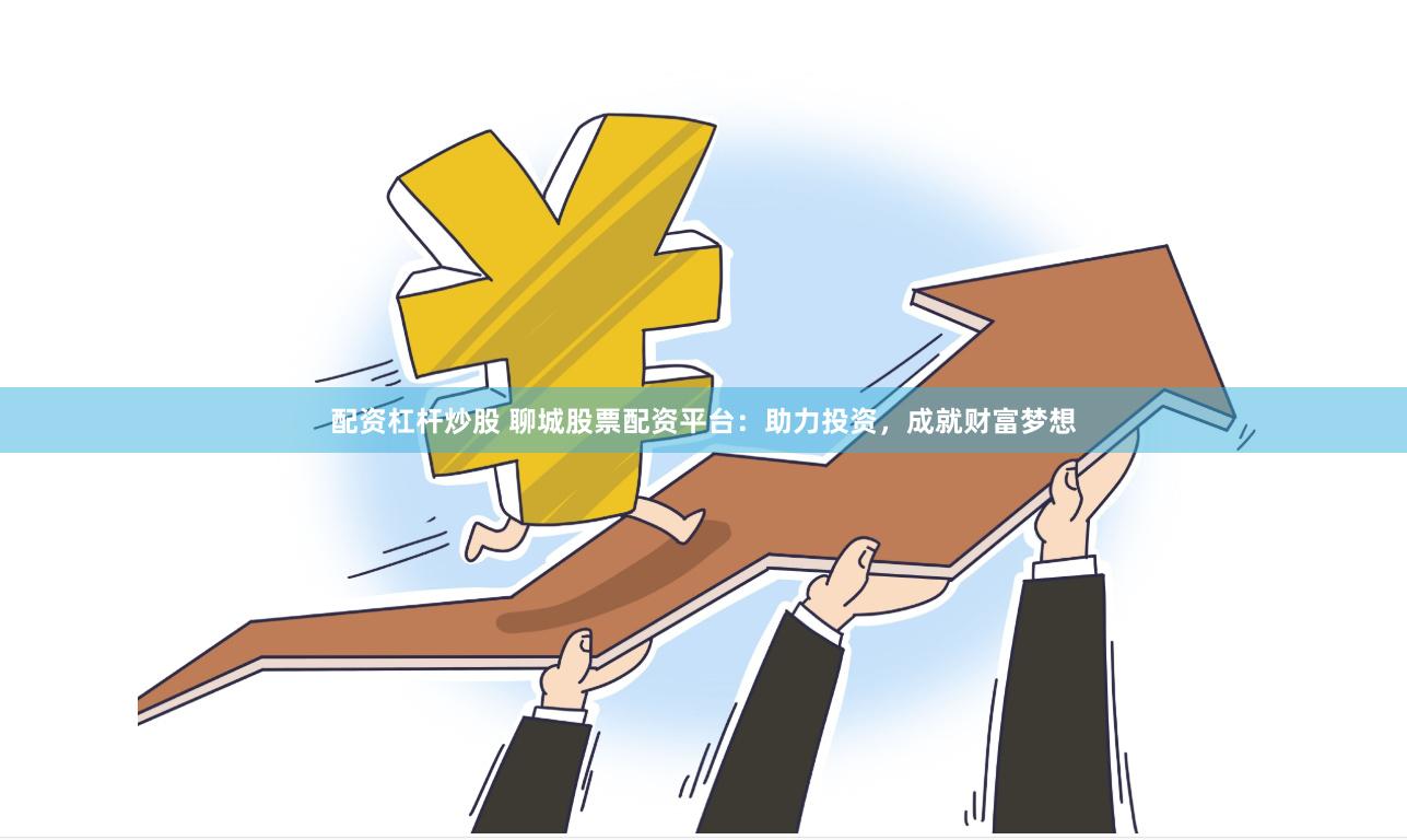 配资杠杆炒股 聊城股票配资平台：助力投资，成就财富梦想