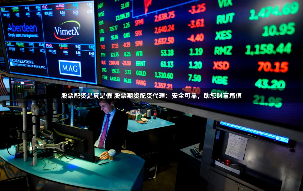 股票配资是真是假 股票期货配资代理：安全可靠，助您财富增值