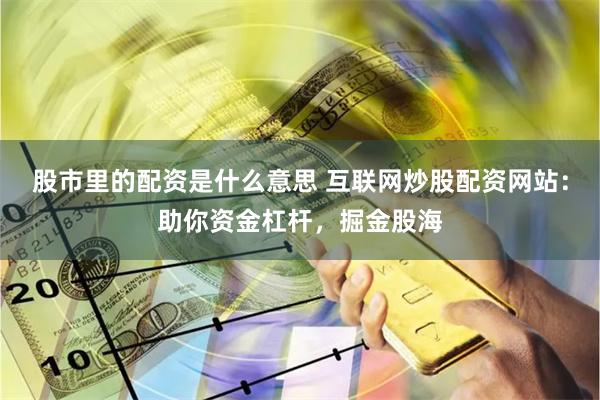 股市里的配资是什么意思 互联网炒股配资网站：助你资金杠杆，掘金股海