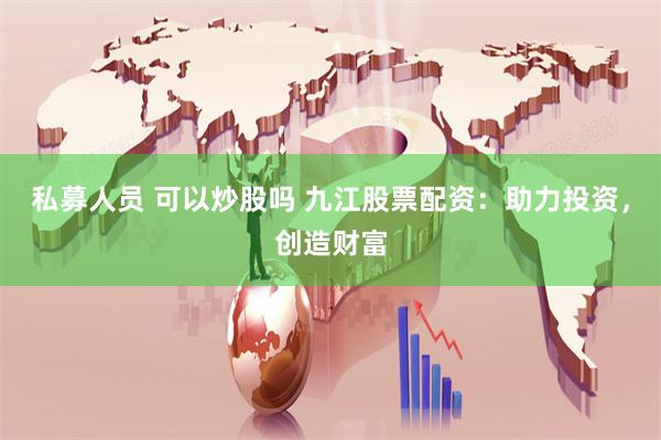 私募人员 可以炒股吗 九江股票配资：助力投资，创造财富