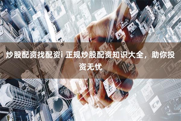 炒股配资找配资i 正规炒股配资知识大全，助你投资无忧