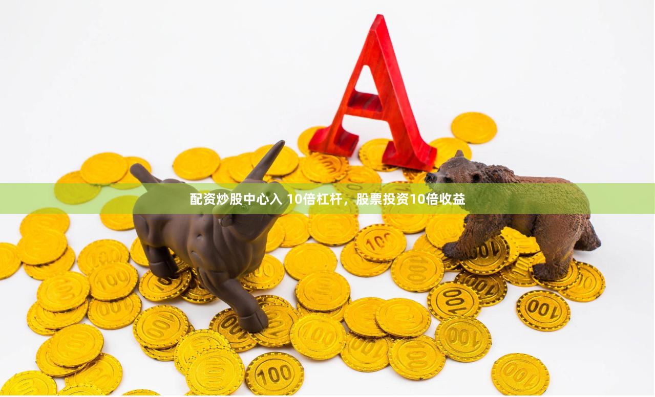 配资炒股中心入 10倍杠杆，股票投资10倍收益