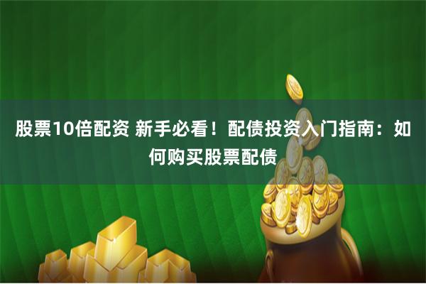 股票10倍配资 新手必看！配债投资入门指南：如何购买股票配债
