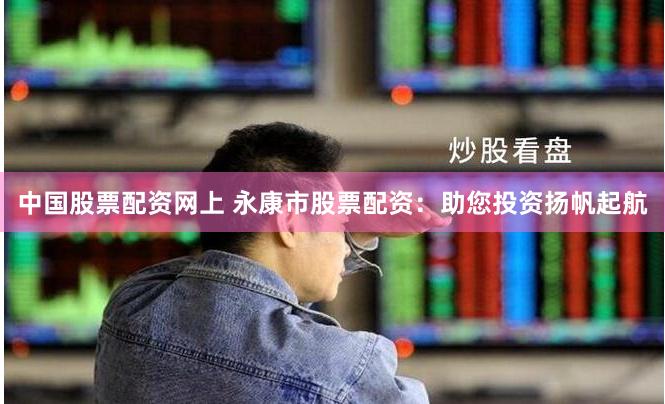 中国股票配资网上 永康市股票配资：助您投资扬帆起航