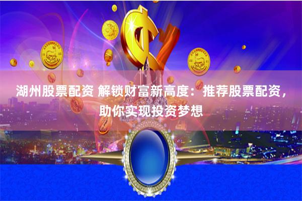 湖州股票配资 解锁财富新高度：推荐股票配资，助你实现投资梦想