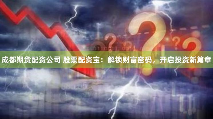 成都期货配资公司 股票配资宝：解锁财富密码，开启投资新篇章