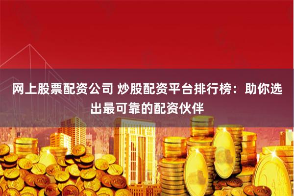 网上股票配资公司 炒股配资平台排行榜：助你选出最可靠的配资伙伴