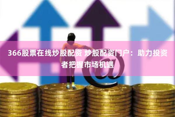 366股票在线炒股配资 炒股配资门户：助力投资者把握市场机遇