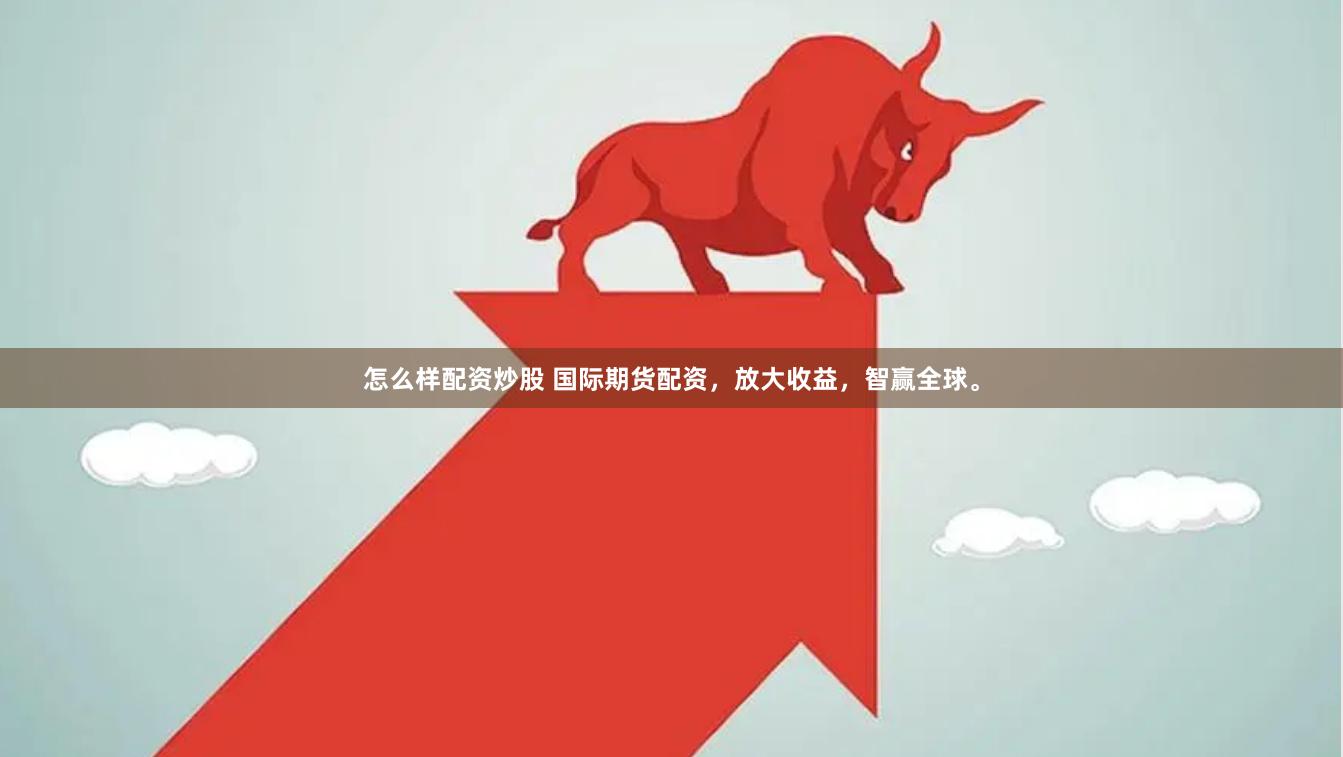 怎么样配资炒股 国际期货配资，放大收益，智赢全球。