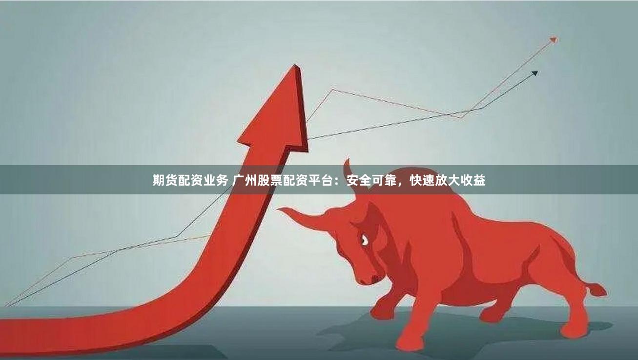 期货配资业务 广州股票配资平台：安全可靠，快速放大收益