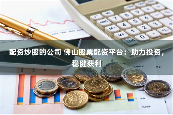 配资炒股的公司 佛山股票配资平台：助力投资，稳健获利