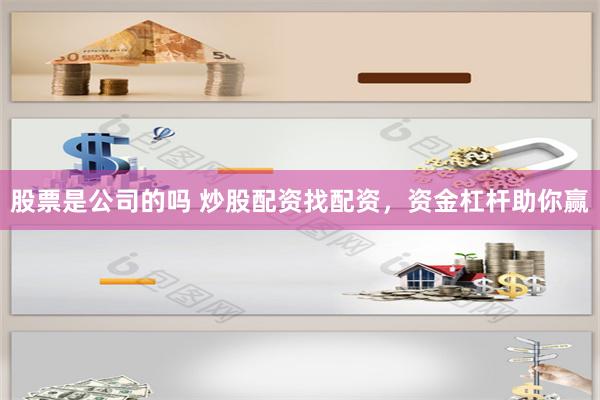 股票是公司的吗 炒股配资找配资，资金杠杆助你赢