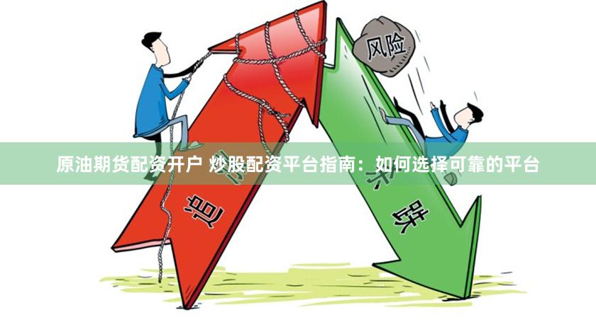 原油期货配资开户 炒股配资平台指南：如何选择可靠的平台