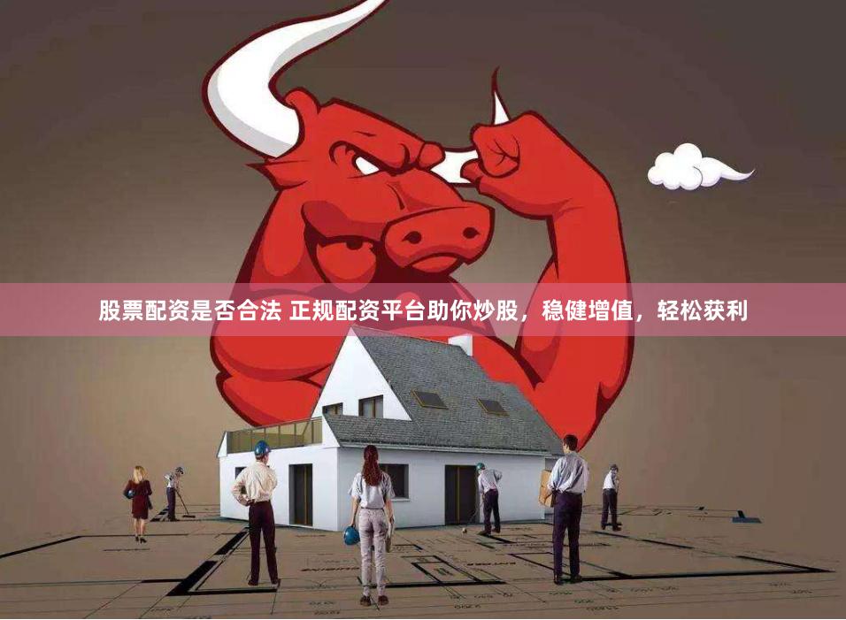 股票配资是否合法 正规配资平台助你炒股，稳健增值，轻松获利