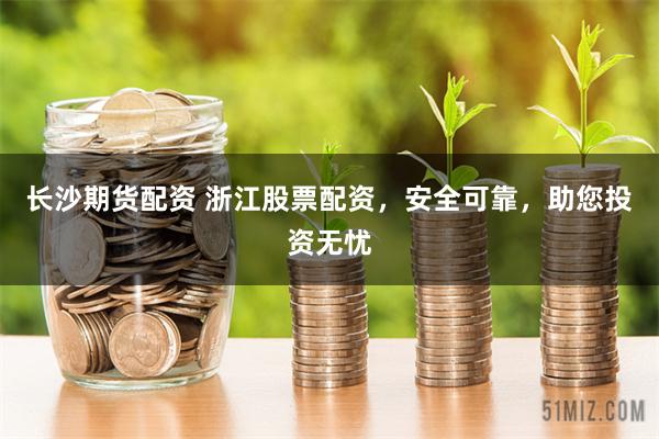 长沙期货配资 浙江股票配资，安全可靠，助您投资无忧