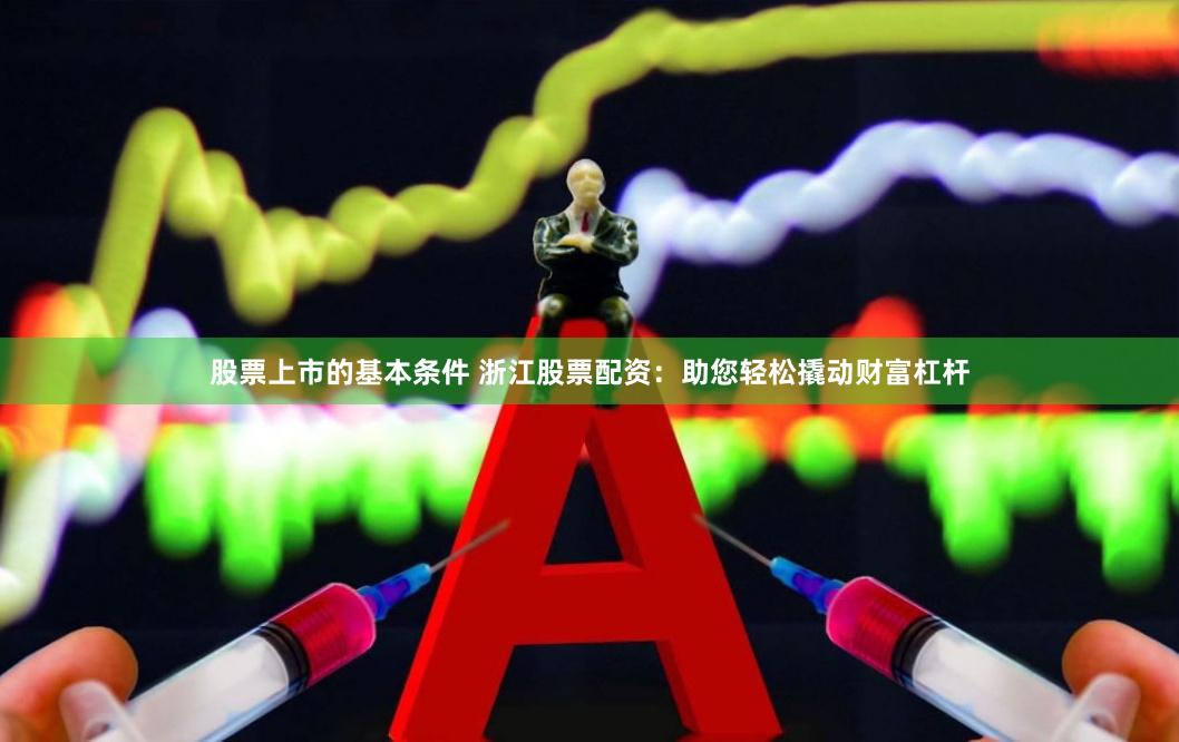 股票上市的基本条件 浙江股票配资：助您轻松撬动财富杠杆