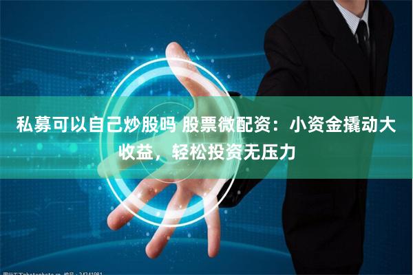 私募可以自己炒股吗 股票微配资：小资金撬动大收益，轻松投资无压力