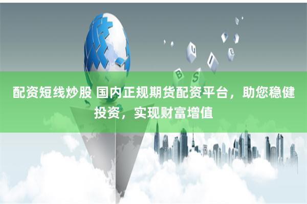 配资短线炒股 国内正规期货配资平台，助您稳健投资，实现财富增值