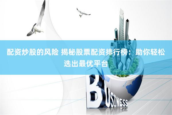 配资炒股的风险 揭秘股票配资排行榜：助你轻松选出最优平台