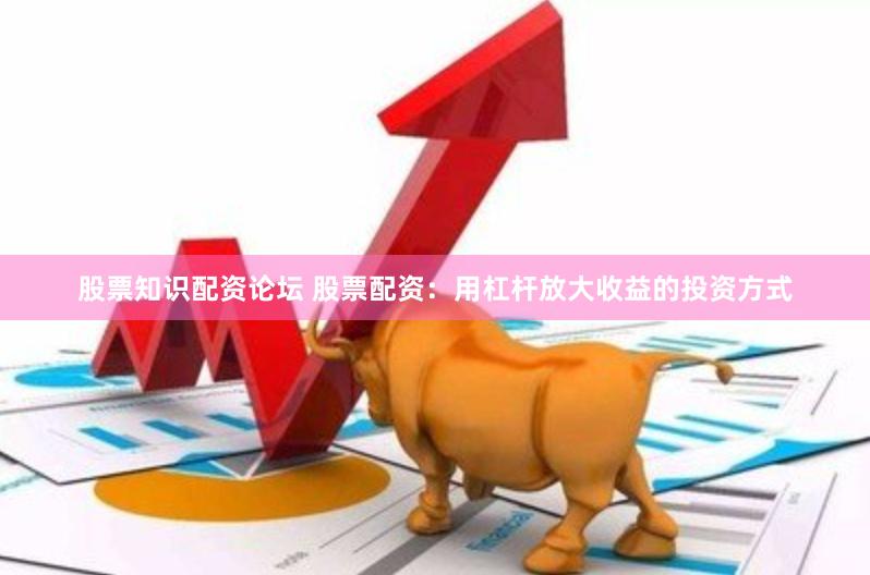 股票知识配资论坛 股票配资：用杠杆放大收益的投资方式
