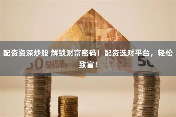 配资资深炒股 解锁财富密码！配资选对平台，轻松致富！