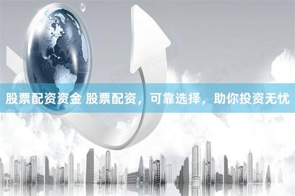 股票配资资金 股票配资，可靠选择，助你投资无忧