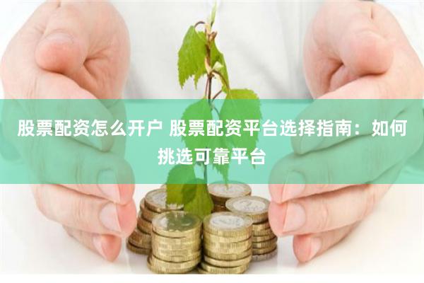 股票配资怎么开户 股票配资平台选择指南：如何挑选可靠平台