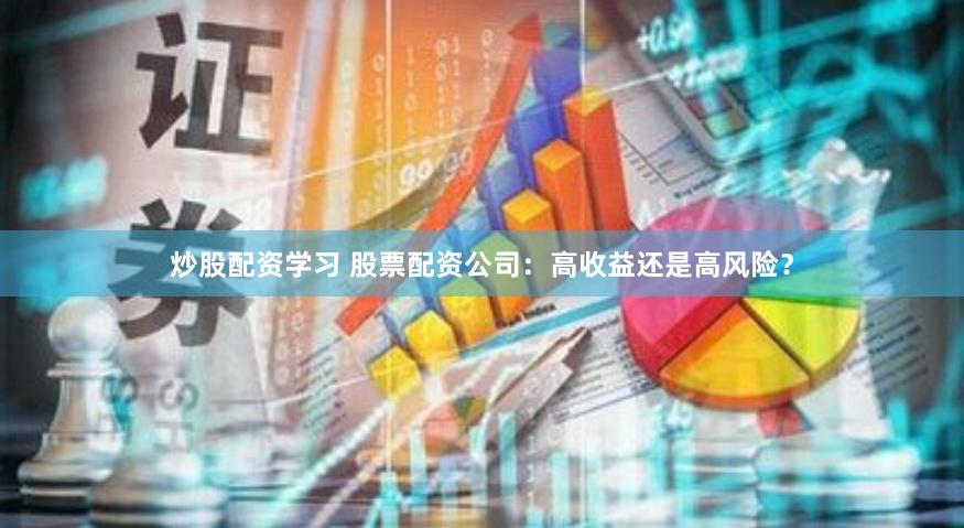 炒股配资学习 股票配资公司：高收益还是高风险？