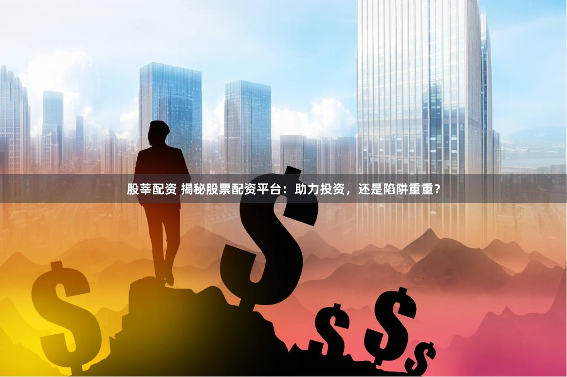 股莘配资 揭秘股票配资平台：助力投资，还是陷阱重重？