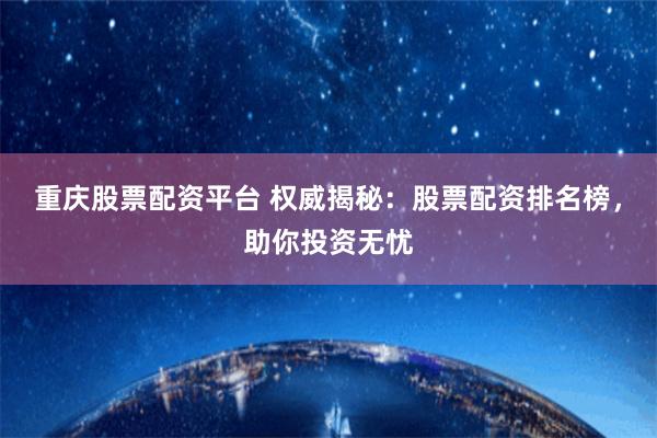重庆股票配资平台 权威揭秘：股票配资排名榜，助你投资无忧