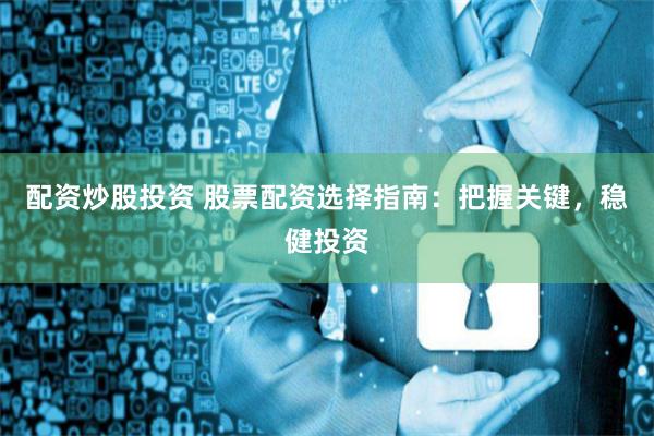 配资炒股投资 股票配资选择指南：把握关键，稳健投资