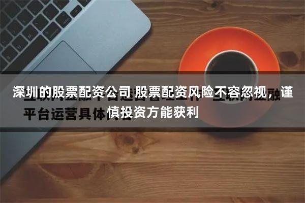 深圳的股票配资公司 股票配资风险不容忽视，谨慎投资方能获利