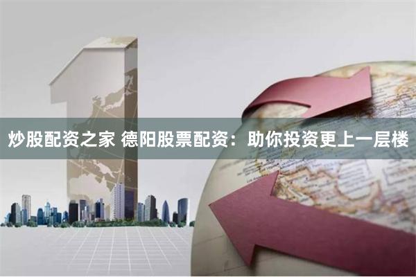 炒股配资之家 德阳股票配资：助你投资更上一层楼