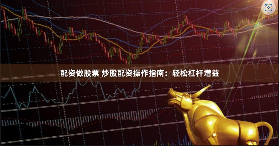 配资做股票 炒股配资操作指南：轻松杠杆增益