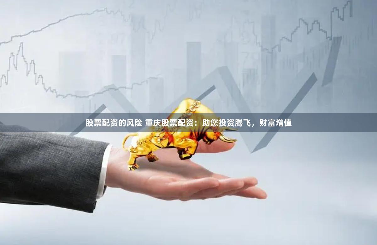 股票配资的风险 重庆股票配资：助您投资腾飞，财富增值