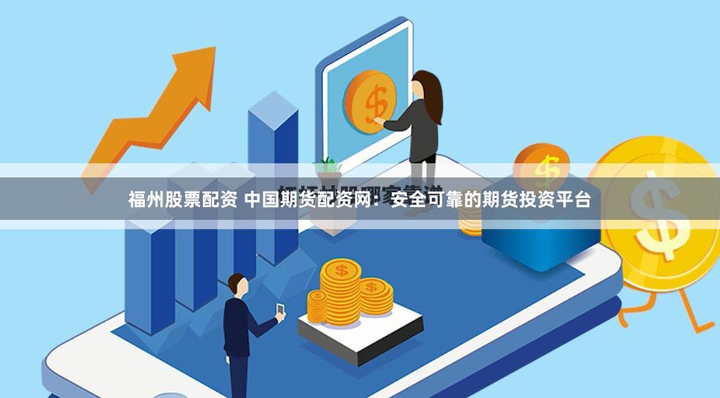 福州股票配资 中国期货配资网：安全可靠的期货投资平台