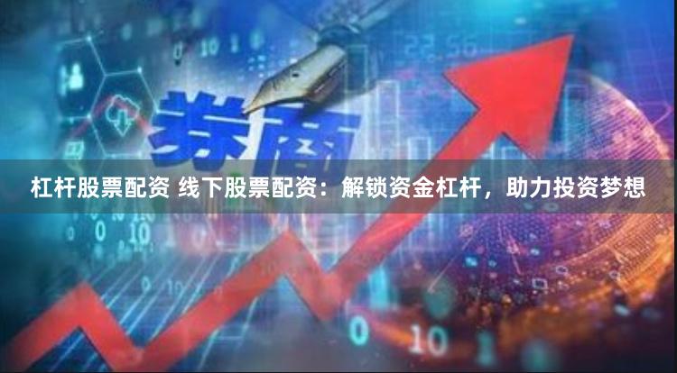 杠杆股票配资 线下股票配资：解锁资金杠杆，助力投资梦想