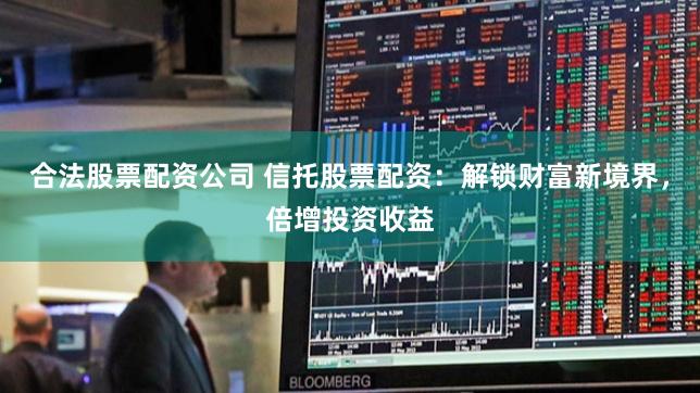 合法股票配资公司 信托股票配资：解锁财富新境界，倍增投资收益