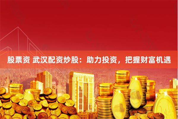 股票资 武汉配资炒股：助力投资，把握财富机遇