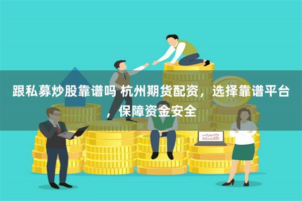 跟私募炒股靠谱吗 杭州期货配资，选择靠谱平台，保障资金安全