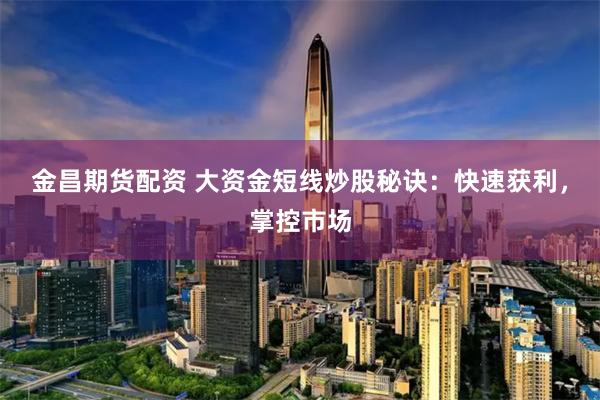 金昌期货配资 大资金短线炒股秘诀：快速获利，掌控市场